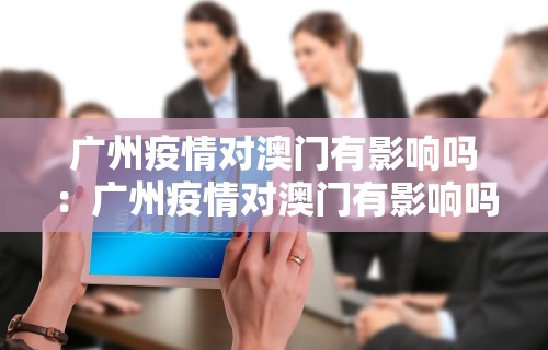广州疫情对澳门有影响吗：广州疫情对澳门有影响吗知乎
