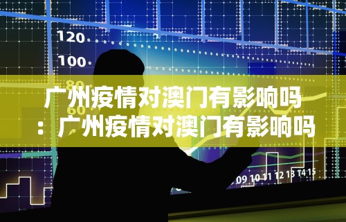 广州疫情对澳门有影响吗：广州疫情对澳门有影响吗知乎