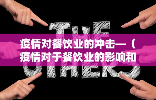 疫情对餐饮业的冲击—（疫情对于餐饮业的影响和机遇）