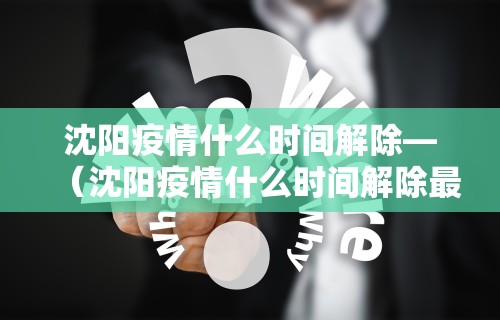 沈阳疫情什么时间解除—（沈阳疫情什么时间解除最新消息）