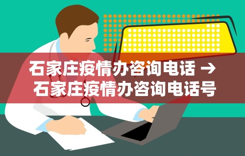 石家庄疫情办咨询电话 → 石家庄疫情办咨询电话号码