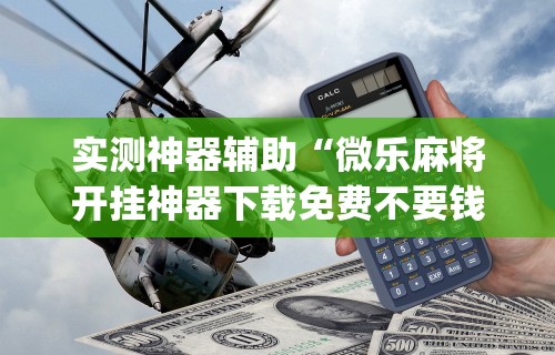 实测神器辅助“微乐麻将开挂神器下载免费不要钱”(详细开挂教程)