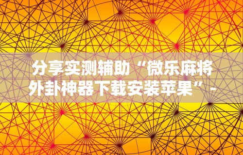 分享实测辅助“微乐麻将外卦神器下载安装苹果”-详细教程