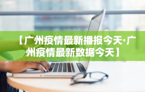 【广州疫情最新播报今天·广州疫情最新数据今天】