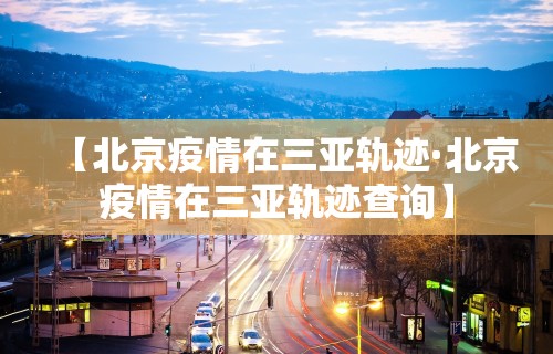 【北京疫情在三亚轨迹·北京疫情在三亚轨迹查询】