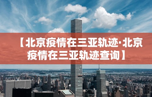 【北京疫情在三亚轨迹·北京疫情在三亚轨迹查询】