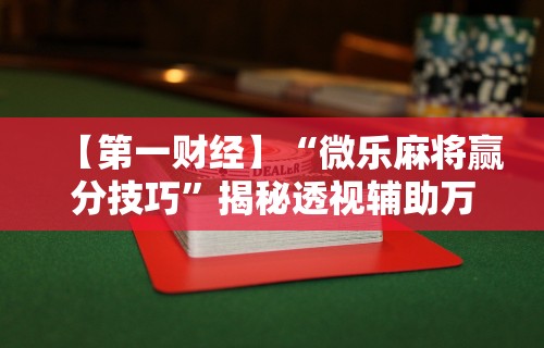 【第一财经】“微乐麻将赢分技巧”揭秘透视辅助万能挂用法