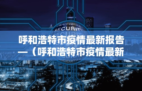 呼和浩特市疫情最新报告—（呼和浩特市疫情最新数据消息）