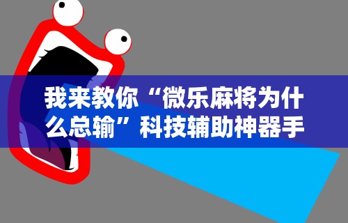 我来教你“微乐麻将为什么总输”科技辅助神器手机版