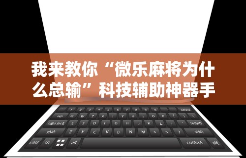 我来教你“微乐麻将为什么总输	”科技辅助神器手机版