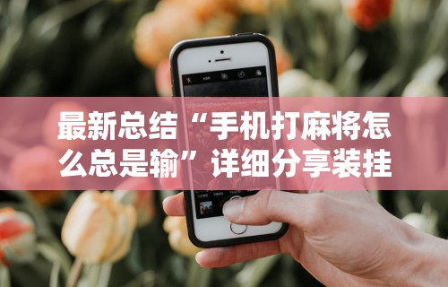 最新总结“手机打麻将怎么总是输”详细分享装挂