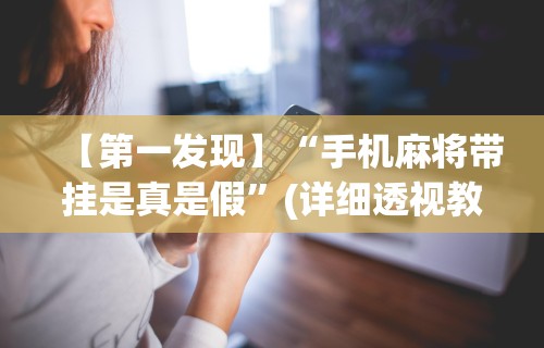 【第一发现】“手机麻将带挂是真是假	”(详细透视教程)