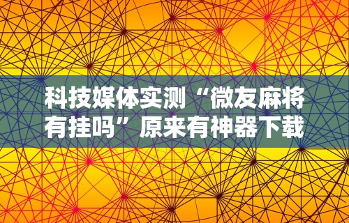 科技媒体实测“微友麻将有挂吗”原来有神器下载