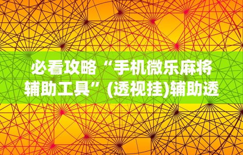 必看攻略“手机微乐麻将辅助工具”(透视挂)辅助透视教程