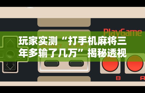 玩家实测“打手机麻将三年多输了几万	”揭秘透视辅助万能挂用法