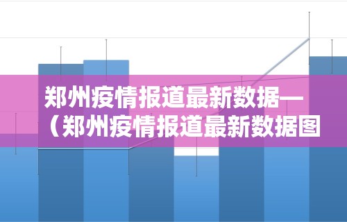 郑州疫情报道最新数据—（郑州疫情报道最新数据图）
