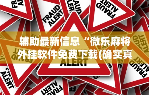 辅助最新信息“微乐麻将外挂软件免费下载(确实真的有挂)