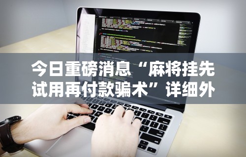 今日重磅消息“麻将挂先试用再付款骗术”详细外挂透视辅助软件教程