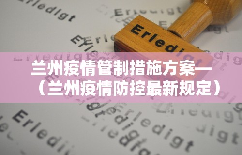 兰州疫情管制措施方案—（兰州疫情防控最新规定）