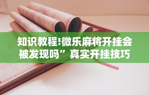 知识教程!微乐麻将开挂会被发现吗	”真实开挂技巧分享