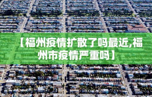 【福州疫情扩散了吗最近,福州市疫情严重吗】
