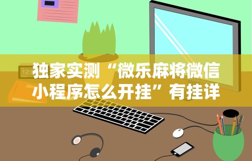 独家实测“微乐麻将微信小程序怎么开挂”有挂详细开挂教程