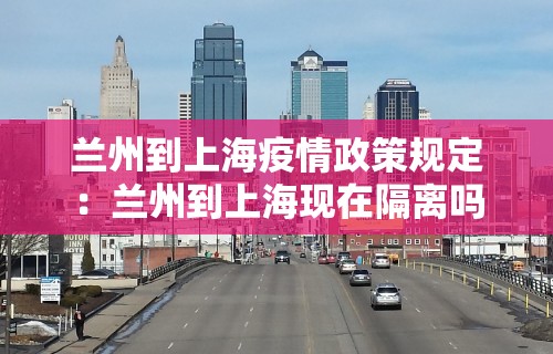 兰州到上海疫情政策规定：兰州到上海现在隔离吗