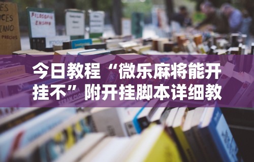 今日教程“微乐麻将能开挂不”附开挂脚本详细教程