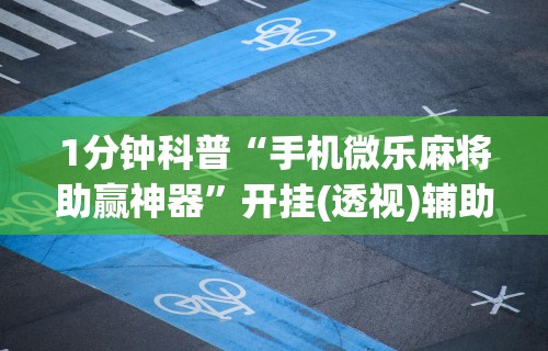 1分钟科普“手机微乐麻将助赢神器”开挂(透视)辅助教程