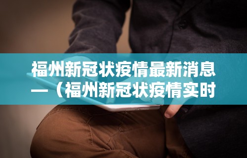 福州新冠状疫情最新消息—（福州新冠状疫情实时消息）
