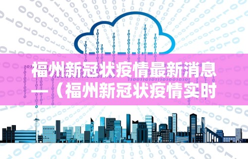 福州新冠状疫情最新消息—（福州新冠状疫情实时消息）