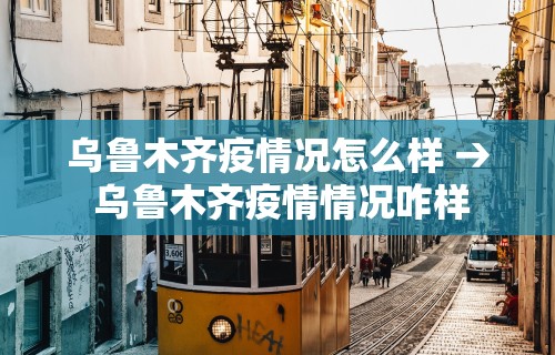 乌鲁木齐疫情况怎么样 → 乌鲁木齐疫情情况咋样