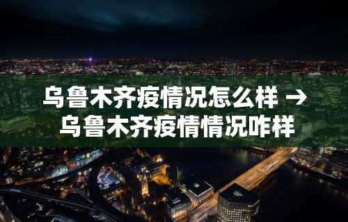 乌鲁木齐疫情况怎么样 → 乌鲁木齐疫情情况咋样