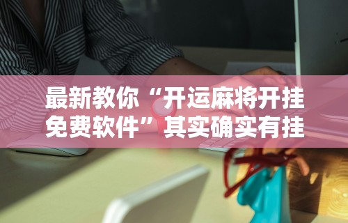 最新教你“开运麻将开挂免费软件”其实确实有挂