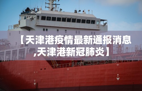 【天津港疫情最新通报消息,天津港新冠肺炎】