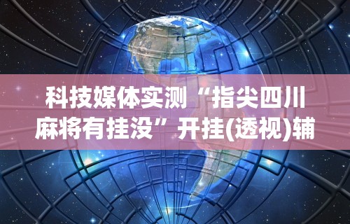 科技媒体实测“指尖四川麻将有挂没”开挂(透视)辅助教程