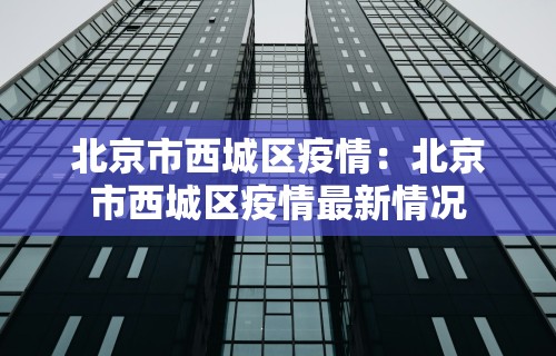 北京市西城区疫情：北京市西城区疫情最新情况