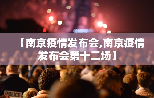 【南京疫情发布会,南京疫情发布会第十二场】