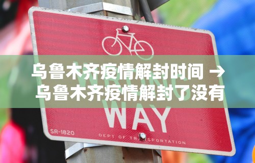 乌鲁木齐疫情解封时间 → 乌鲁木齐疫情解封了没有