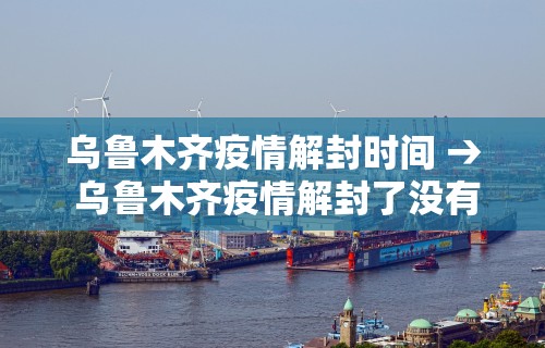 乌鲁木齐疫情解封时间 → 乌鲁木齐疫情解封了没有