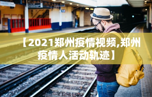 【2021郑州疫情视频,郑州疫情人活动轨迹】
