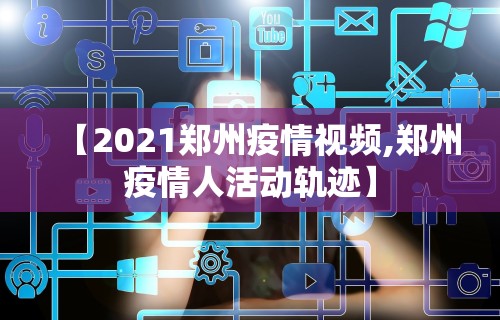【2021郑州疫情视频,郑州疫情人活动轨迹】