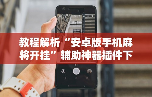 教程解析“安卓版手机麻将开挂”辅助神器插件下载