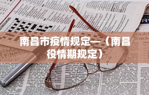 南昌市疫情规定—（南昌役情期规定）
