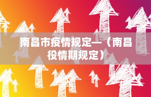 南昌市疫情规定—（南昌役情期规定）