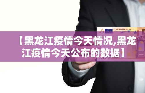 【黑龙江疫情今天情况,黑龙江疫情今天公布的数据】