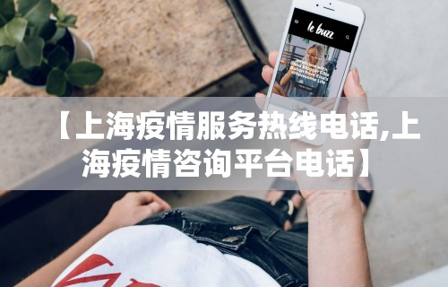 【上海疫情服务热线电话,上海疫情咨询平台电话】