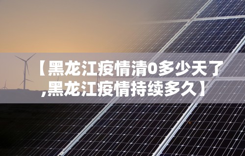 【黑龙江疫情清0多少天了,黑龙江疫情持续多久】