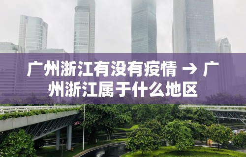 广州浙江有没有疫情 → 广州浙江属于什么地区