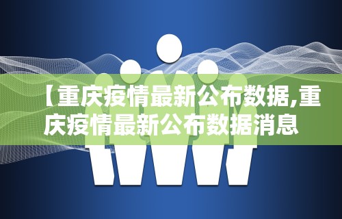 【重庆疫情最新公布数据,重庆疫情最新公布数据消息】